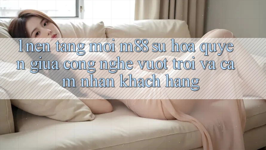 1. Nền Tảng Mới M88: Sự Hòa quyện Giữa Công Nghệ Vượt Trội Và Cảm nhận Khách hàng 1. Nền Tảng Mới M88: Sự Hòa quyện Giữa Công Nghệ Vượt Trội Và Cảm nhận Khách hàng