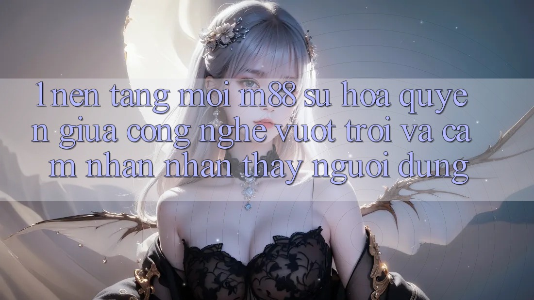 1. Nền Tảng Mới M88: Sự Hòa quyện Giữa Công Nghệ Vượt Trội Và Cảm nhận nhận thấy Người Dùng 1. Nền Tảng Mới M88: Sự Hòa quyện Giữa Công Nghệ Vượt Trội Và Cảm nhận nhận thấy Người Dùng