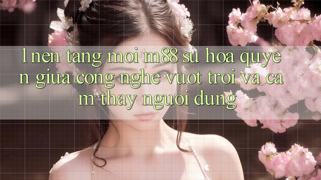 1. Nền Tảng Mới M88: Sự Hòa quyện Giữa Công Nghệ Vượt Trội Và Cảm thấy Người Dùng
