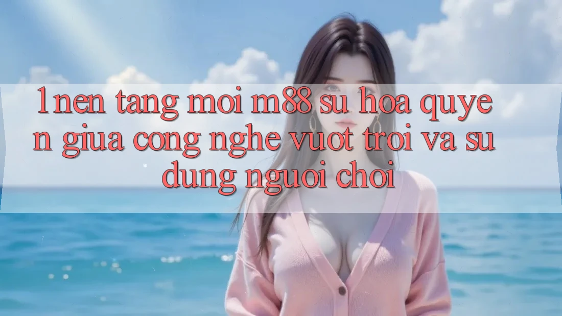 1. Nền Tảng Mới M88: Sự Hòa quyện Giữa Công Nghệ Vượt Trội Và Sử dụng Người chơi