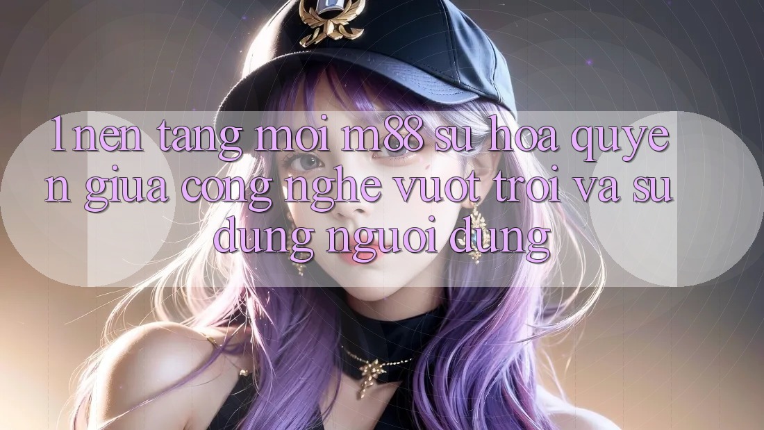 1. Nền Tảng Mới M88: Sự Hòa quyện Giữa Công Nghệ Vượt Trội Và Sử dụng Người Dùng 1. Nền Tảng Mới M88: Sự Hòa quyện Giữa Công Nghệ Vượt Trội Và Sử dụng Người Dùng