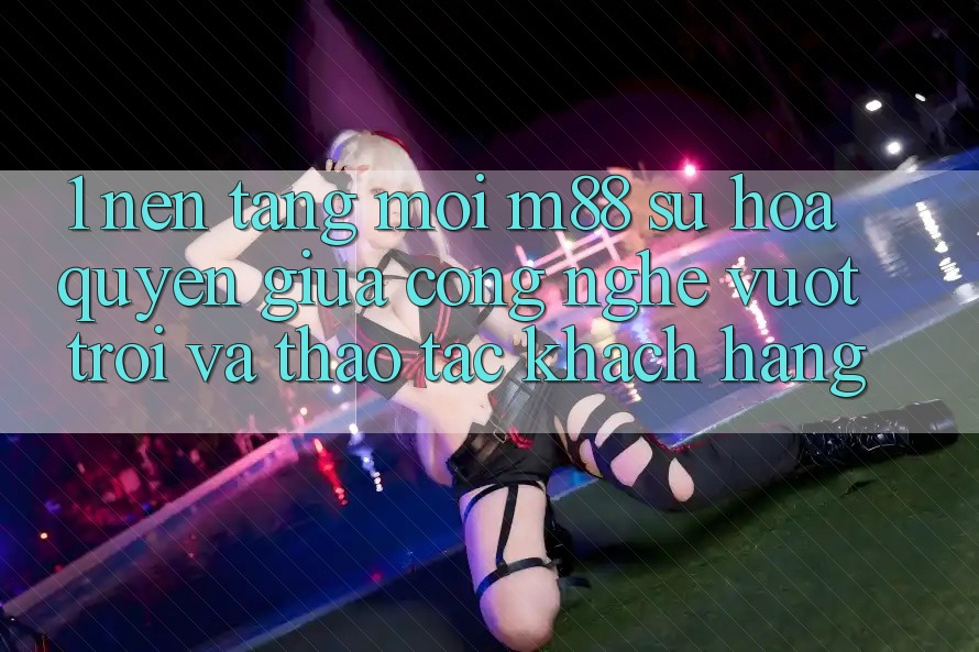 1. Nền Tảng Mới M88: Sự Hòa quyện Giữa Công Nghệ Vượt Trội Và Thao tác Khách hàng 1. Nền Tảng Mới M88: Sự Hòa quyện Giữa Công Nghệ Vượt Trội Và Thao tác Khách hàng