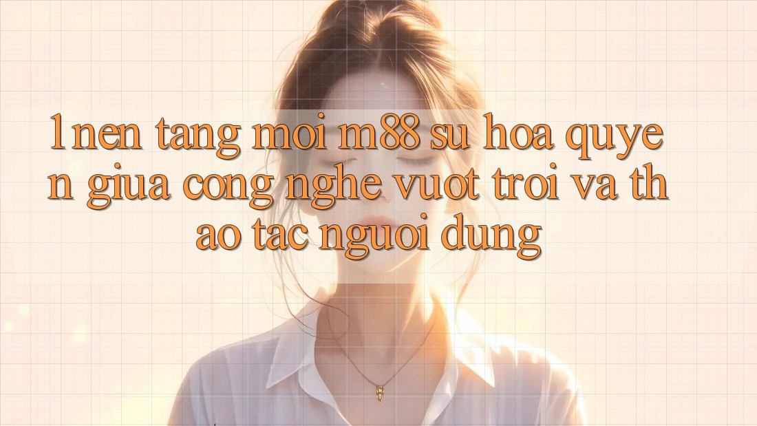 1. Nền Tảng Mới M88: Sự Hòa quyện Giữa Công Nghệ Vượt Trội Và Thao tác Người Dùng 1. Nền Tảng Mới M88: Sự Hòa quyện Giữa Công Nghệ Vượt Trội Và Thao tác Người Dùng