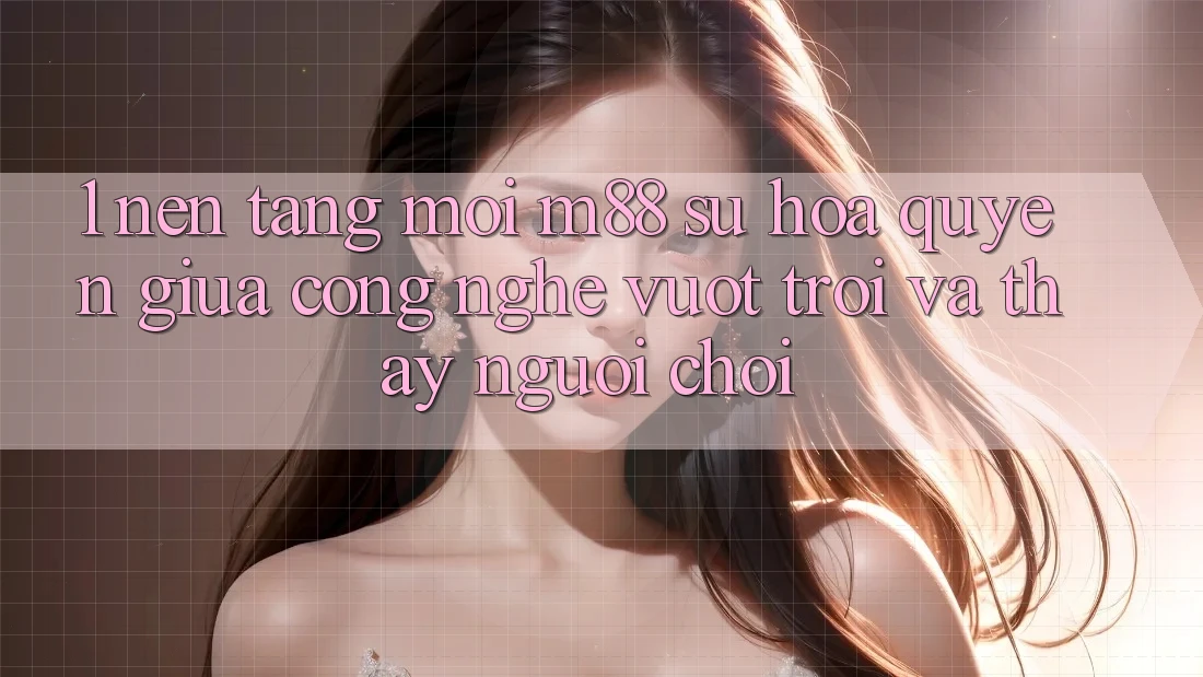 1. Nền Tảng Mới M88: Sự Hòa quyện Giữa Công Nghệ Vượt Trội Và Thấy Người chơi 1. Nền Tảng Mới M88: Sự Hòa quyện Giữa Công Nghệ Vượt Trội Và Thấy Người chơi