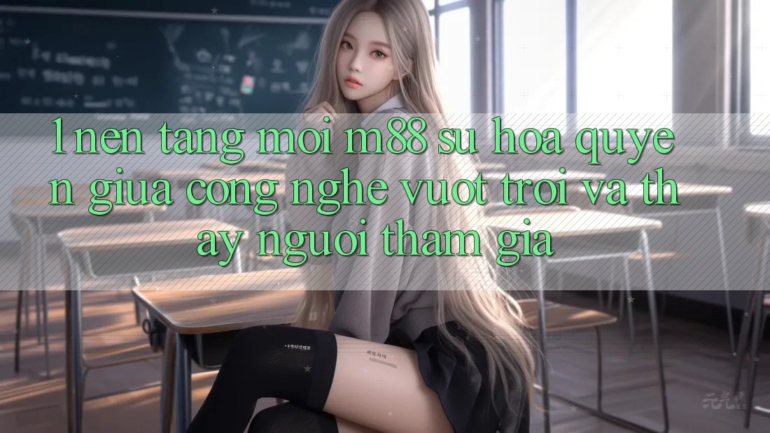 1. Nền Tảng Mới M88: Sự Hòa quyện Giữa Công Nghệ Vượt trội Và Thấy Người tham gia 1. Nền Tảng Mới M88: Sự Hòa quyện Giữa Công Nghệ Vượt trội Và Thấy Người tham gia