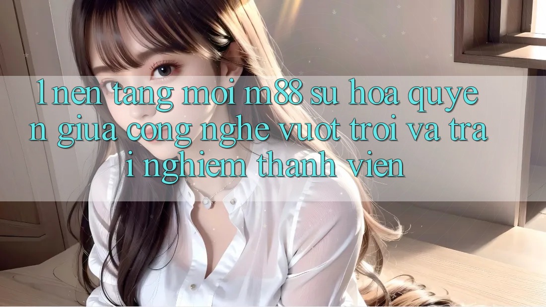 1. Nền Tảng Mới M88: Sự Hòa quyện Giữa Công Nghệ Vượt Trội Và Trải nghiệm Thành viên