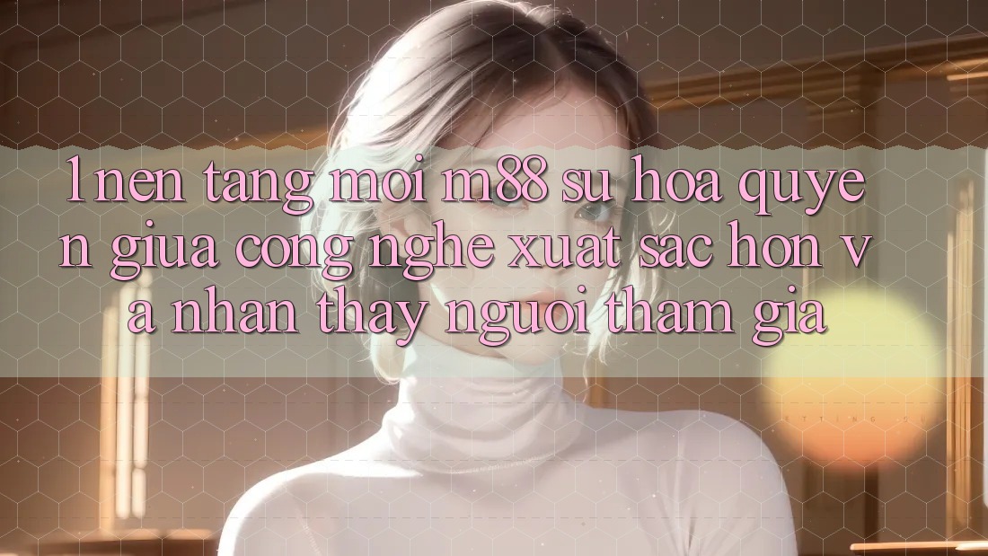 1. Nền Tảng Mới M88: Sự Hòa quyện Giữa Công Nghệ Xuất sắc hơn Và Nhận thấy Người tham gia 1. Nền Tảng Mới M88: Sự Hòa quyện Giữa Công Nghệ Xuất sắc hơn Và Nhận thấy Người tham gia