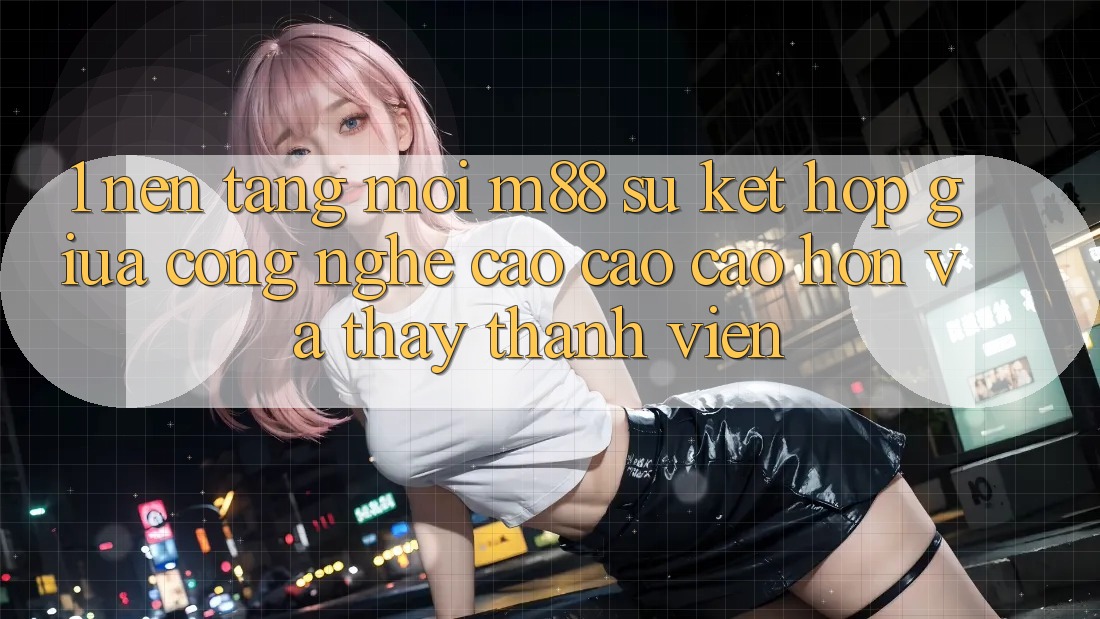 1. Nền Tảng Mới M88: Sự Kết Hợp Giữa Công Nghệ Cao cao cao hơn Và Thấy Thành viên 1. Nền Tảng Mới M88: Sự Kết Hợp Giữa Công Nghệ Cao cao cao hơn Và Thấy Thành viên