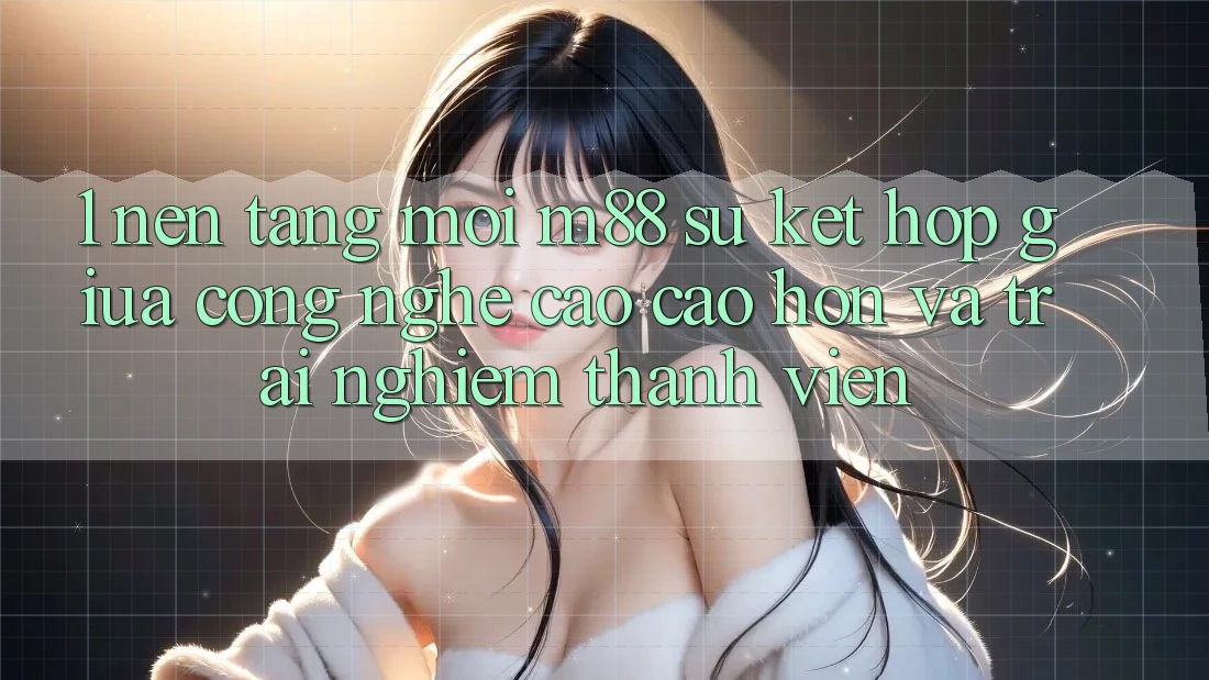 1. Nền tảng Mới M88: Sự Kết Hợp Giữa Công Nghệ Cao cao hơn Và Trải Nghiệm Thành viên 1. Nền tảng Mới M88: Sự Kết Hợp Giữa Công Nghệ Cao cao hơn Và Trải Nghiệm Thành viên