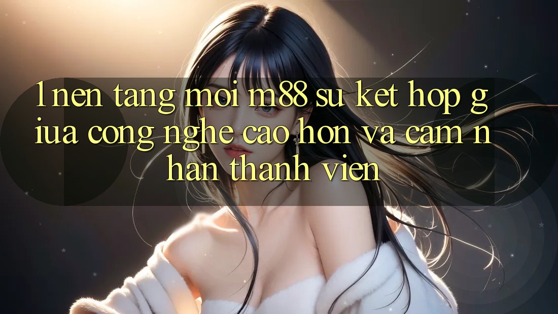 1. Nền Tảng Mới M88: Sự Kết Hợp Giữa Công Nghệ Cao hơn Và Cảm nhận Thành viên 1. Nền Tảng Mới M88: Sự Kết Hợp Giữa Công Nghệ Cao hơn Và Cảm nhận Thành viên