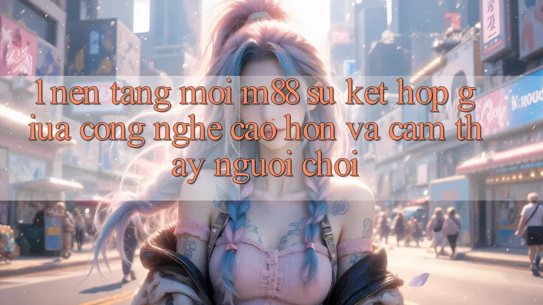 1. Nền Tảng Mới M88: Sự Kết Hợp Giữa Công Nghệ Cao hơn Và Cảm thấy Người chơi 1. Nền Tảng Mới M88: Sự Kết Hợp Giữa Công Nghệ Cao hơn Và Cảm thấy Người chơi
