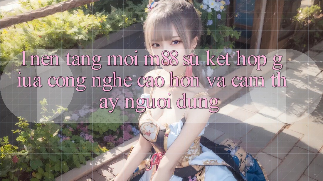 1. Nền Tảng Mới M88: Sự Kết Hợp Giữa Công Nghệ Cao hơn Và Cảm thấy Người Dùng 1. Nền Tảng Mới M88: Sự Kết Hợp Giữa Công Nghệ Cao hơn Và Cảm thấy Người Dùng