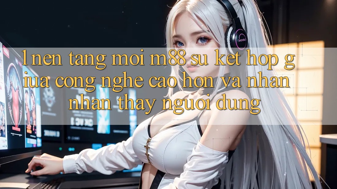 1. Nền Tảng Mới M88: Sự Kết Hợp Giữa Công Nghệ Cao hơn Và Nhận nhận thấy Người Dùng 1. Nền Tảng Mới M88: Sự Kết Hợp Giữa Công Nghệ Cao hơn Và Nhận nhận thấy Người Dùng