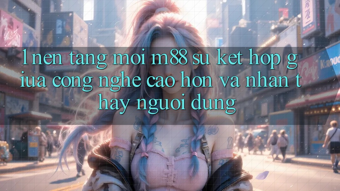1. Nền Tảng Mới M88: Sự Kết Hợp Giữa Công Nghệ Cao hơn Và Nhận thấy Người Dùng