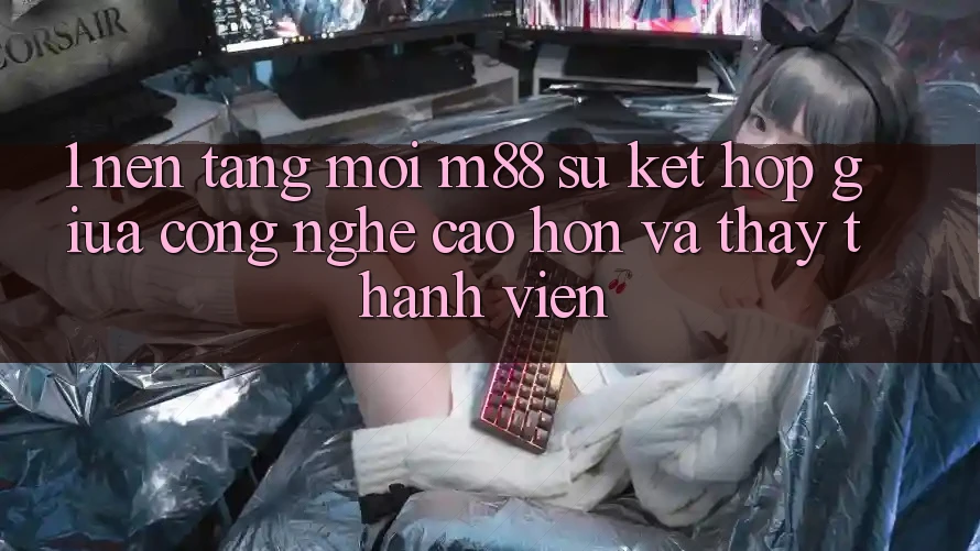 1. Nền Tảng Mới M88: Sự Kết Hợp Giữa Công Nghệ Cao hơn Và Thấy Thành viên 1. Nền Tảng Mới M88: Sự Kết Hợp Giữa Công Nghệ Cao hơn Và Thấy Thành viên
