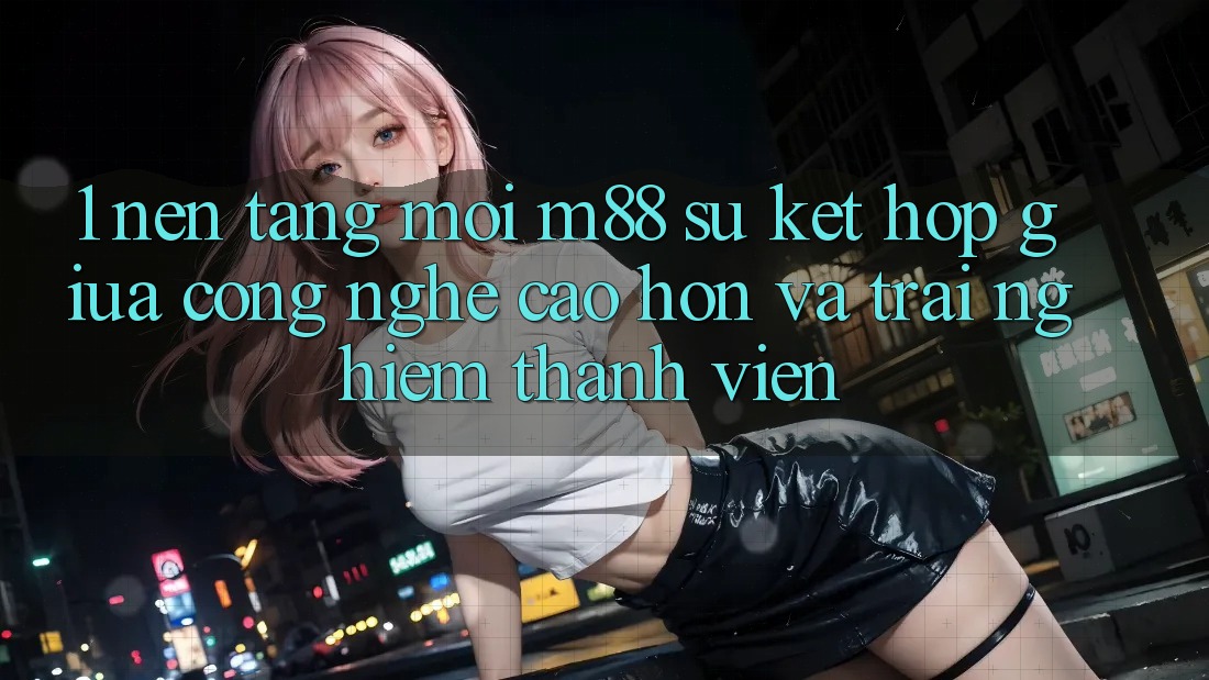 1. Nền Tảng Mới M88: Sự Kết hợp Giữa Công Nghệ Cao hơn Và Trải Nghiệm Thành viên 1. Nền Tảng Mới M88: Sự Kết hợp Giữa Công Nghệ Cao hơn Và Trải Nghiệm Thành viên