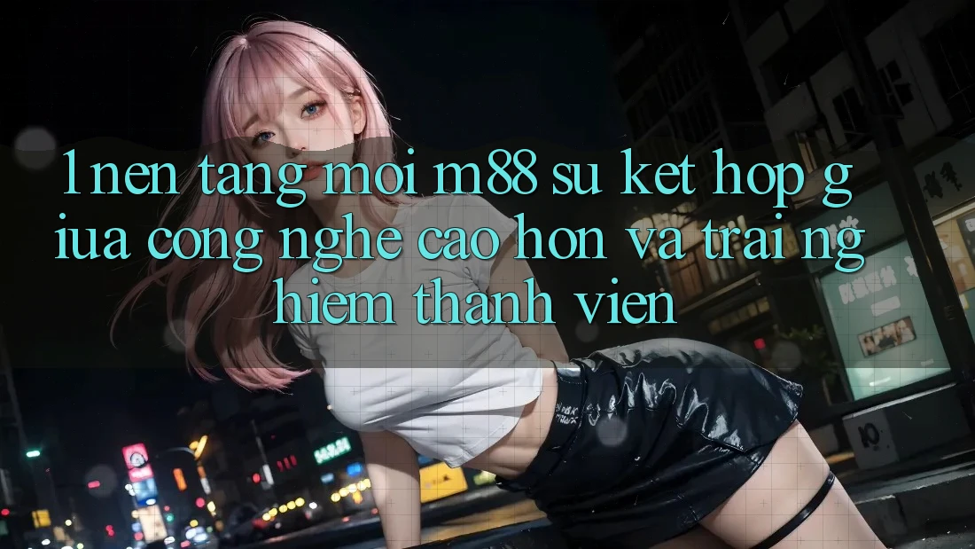 1. Nền Tảng Mới M88: Sự Kết Hợp Giữa Công Nghệ Cao hơn Và Trải nghiệm Thành viên 1. Nền Tảng Mới M88: Sự Kết Hợp Giữa Công Nghệ Cao hơn Và Trải nghiệm Thành viên