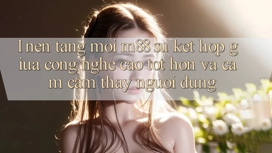 1. Nền Tảng Mới M88: Sự Kết Hợp Giữa Công Nghệ Cao tốt hơn Và Cảm cảm thấy Người Dùng 1. Nền Tảng Mới M88: Sự Kết Hợp Giữa Công Nghệ Cao tốt hơn Và Cảm cảm thấy Người Dùng