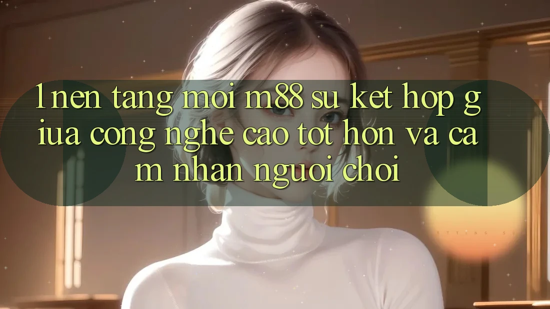 1. Nền Tảng Mới M88: Sự Kết Hợp Giữa Công Nghệ Cao tốt hơn Và Cảm nhận Người chơi