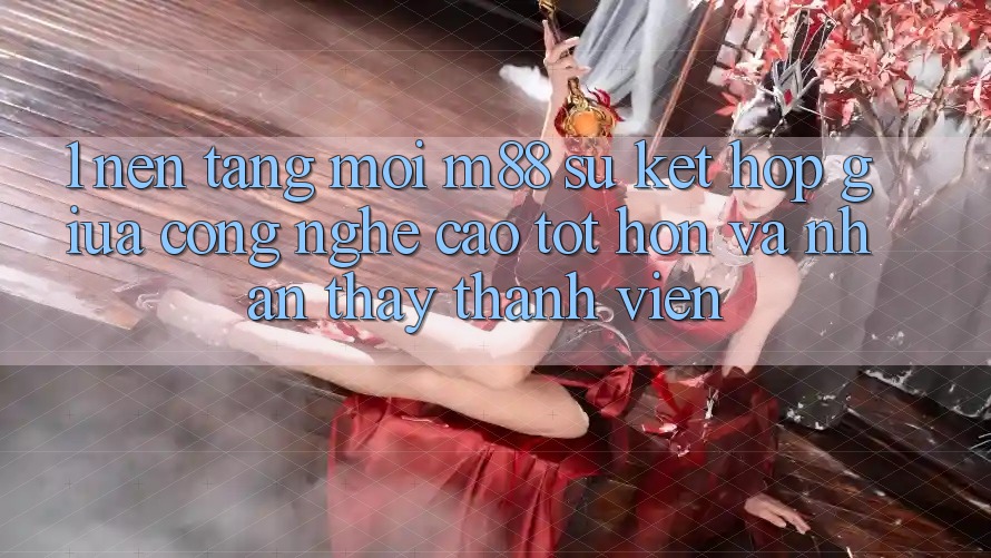 1. Nền Tảng Mới M88: Sự Kết Hợp Giữa Công Nghệ Cao tốt hơn Và Nhận thấy Thành viên 1. Nền Tảng Mới M88: Sự Kết Hợp Giữa Công Nghệ Cao tốt hơn Và Nhận thấy Thành viên