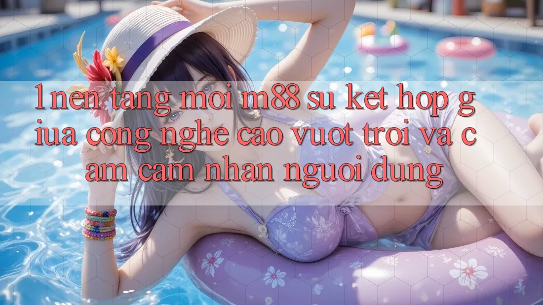 1. Nền Tảng Mới M88: Sự Kết Hợp Giữa Công Nghệ Cao vượt trội Và Cảm cảm nhận Người Dùng
