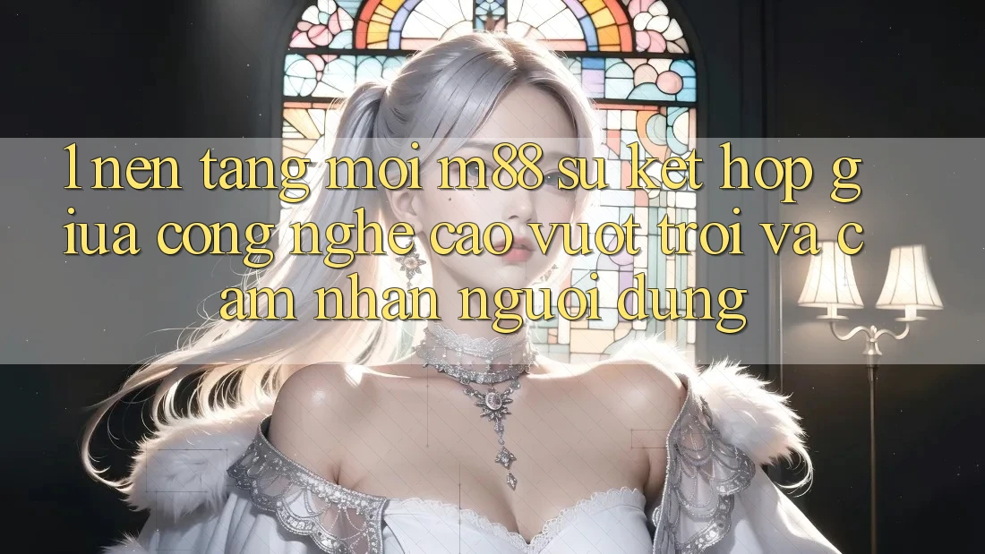 1. Nền Tảng Mới M88: Sự Kết Hợp Giữa Công Nghệ Cao vượt trội Và Cảm nhận Người Dùng 1. Nền Tảng Mới M88: Sự Kết Hợp Giữa Công Nghệ Cao vượt trội Và Cảm nhận Người Dùng
