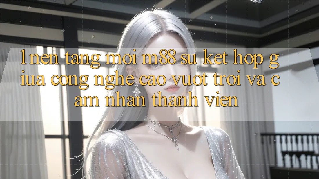 1. Nền Tảng Mới M88: Sự Kết Hợp Giữa Công Nghệ Cao vượt trội Và Cảm nhận Thành viên 1. Nền Tảng Mới M88: Sự Kết Hợp Giữa Công Nghệ Cao vượt trội Và Cảm nhận Thành viên