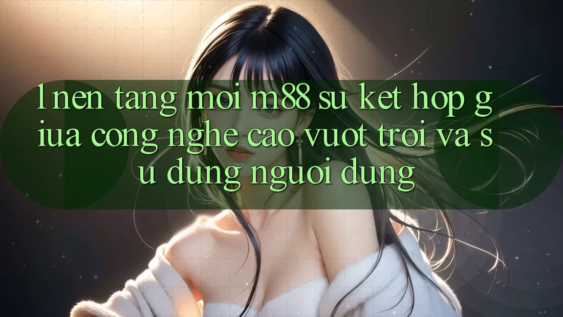 1. Nền Tảng Mới M88: Sự Kết Hợp Giữa Công Nghệ Cao vượt trội Và Sử dụng Người Dùng 1. Nền Tảng Mới M88: Sự Kết Hợp Giữa Công Nghệ Cao vượt trội Và Sử dụng Người Dùng