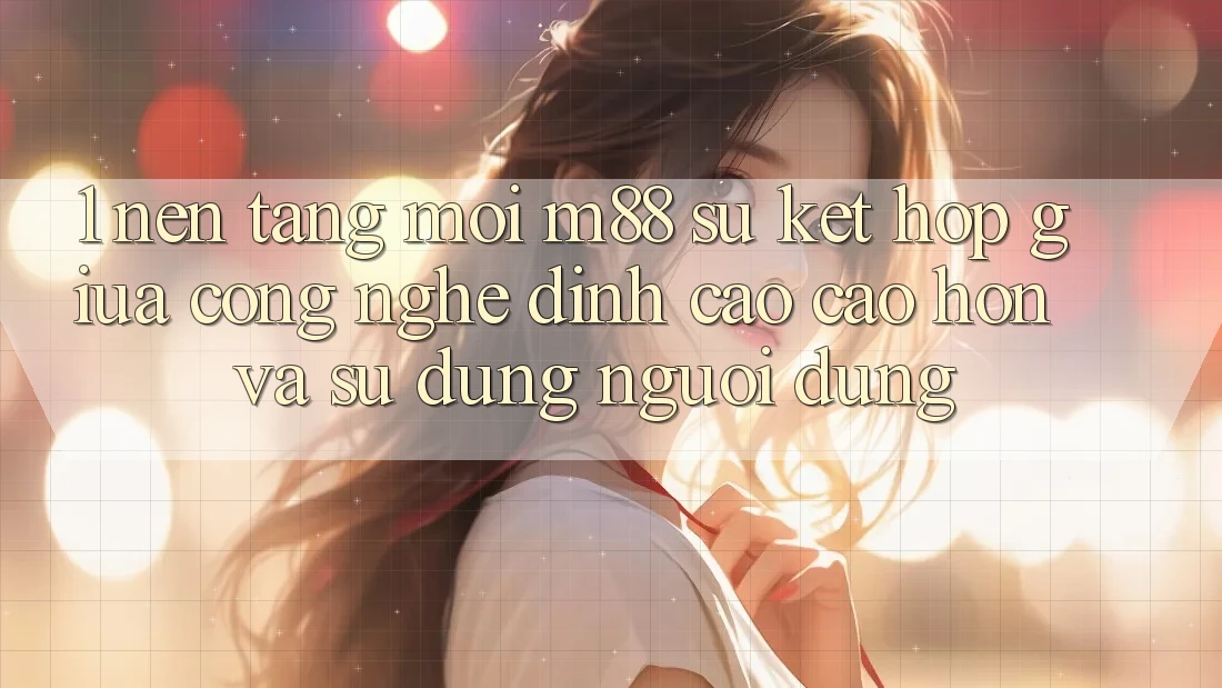 1. Nền Tảng Mới M88: Sự Kết Hợp Giữa Công Nghệ Đỉnh cao cao hơn Và Sử dụng Người Dùng