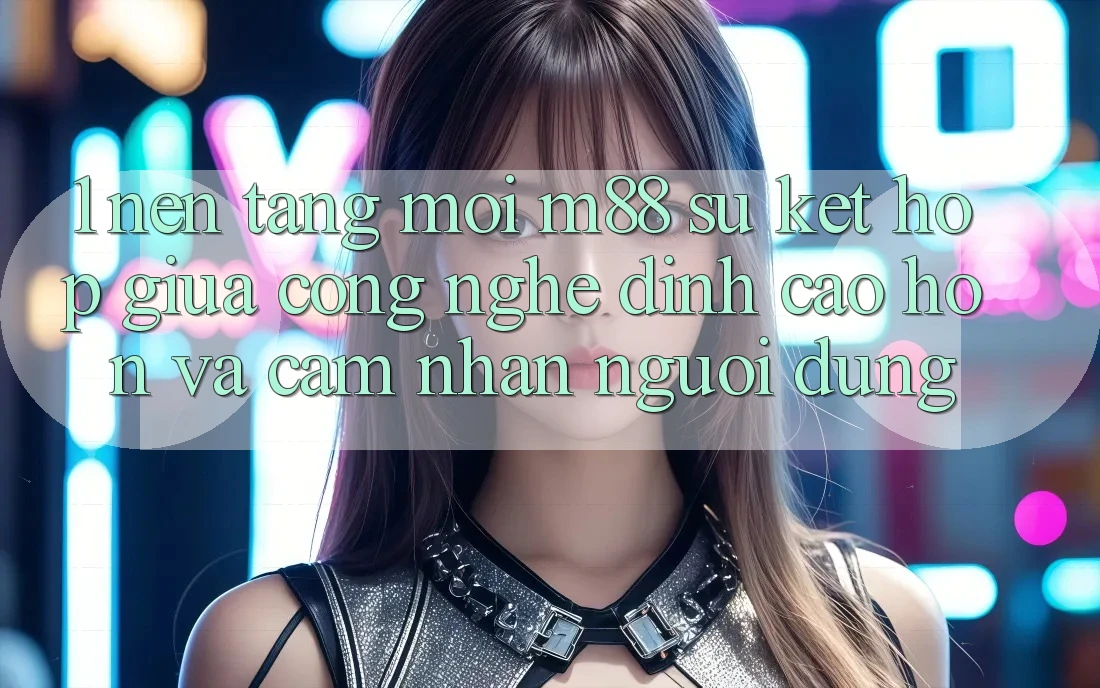 1. Nền Tảng Mới M88: Sự Kết Hợp Giữa Công Nghệ Đỉnh cao hơn Và Cảm nhận Người Dùng