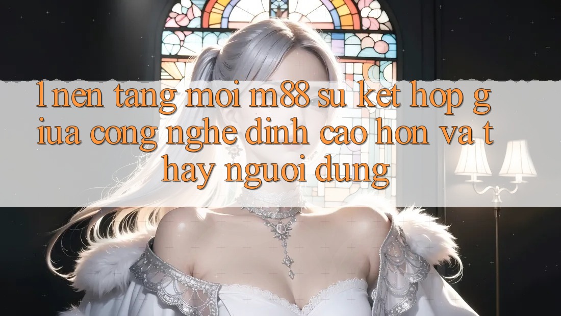 1. Nền Tảng Mới M88: Sự Kết Hợp Giữa Công Nghệ Đỉnh cao hơn Và Thấy Người Dùng 1. Nền Tảng Mới M88: Sự Kết Hợp Giữa Công Nghệ Đỉnh cao hơn Và Thấy Người Dùng