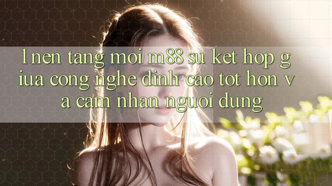 1. Nền Tảng Mới M88: Sự Kết hợp Giữa Công Nghệ Đỉnh cao tốt hơn Và Cảm nhận Người Dùng