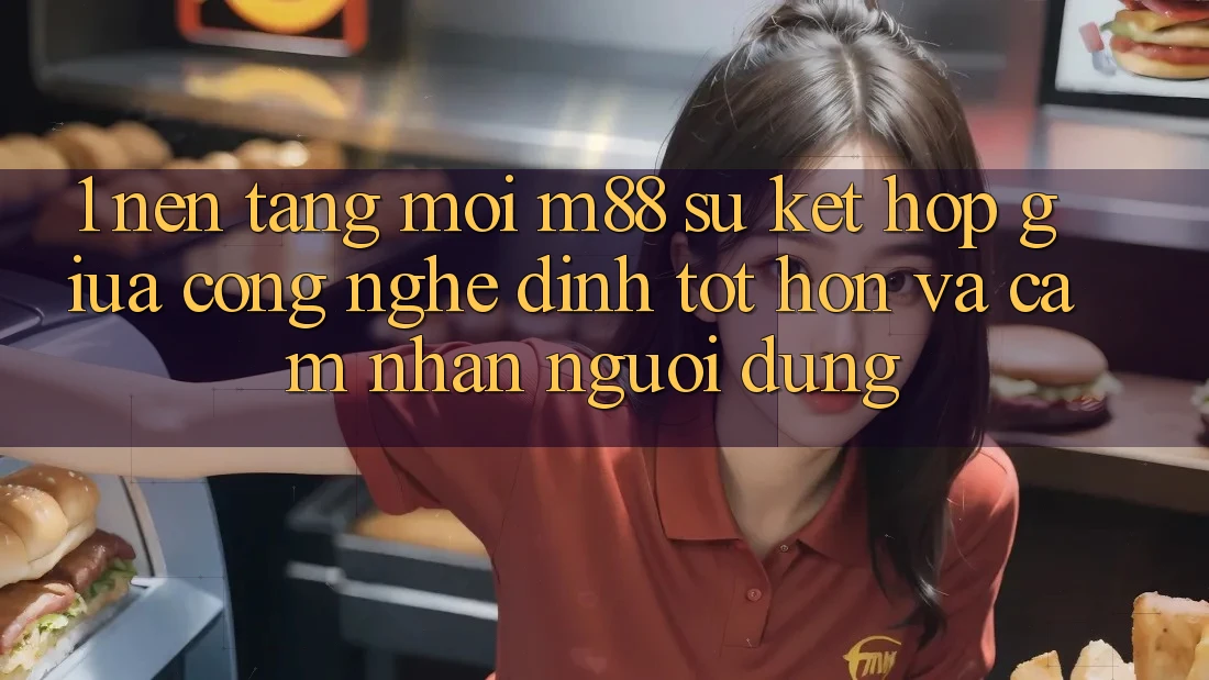 1. Nền Tảng Mới M88: Sự Kết Hợp Giữa Công Nghệ Đỉnh tốt hơn Và Cảm nhận Người Dùng 1. Nền Tảng Mới M88: Sự Kết Hợp Giữa Công Nghệ Đỉnh tốt hơn Và Cảm nhận Người Dùng