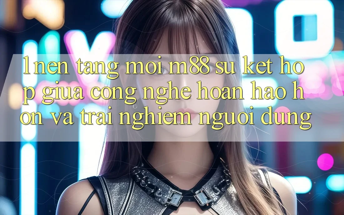 1. Nền Tảng Mới M88: Sự Kết Hợp Giữa Công Nghệ Hoàn hảo hơn Và Trải Nghiệm Người Dùng 1. Nền Tảng Mới M88: Sự Kết Hợp Giữa Công Nghệ Hoàn hảo hơn Và Trải Nghiệm Người Dùng