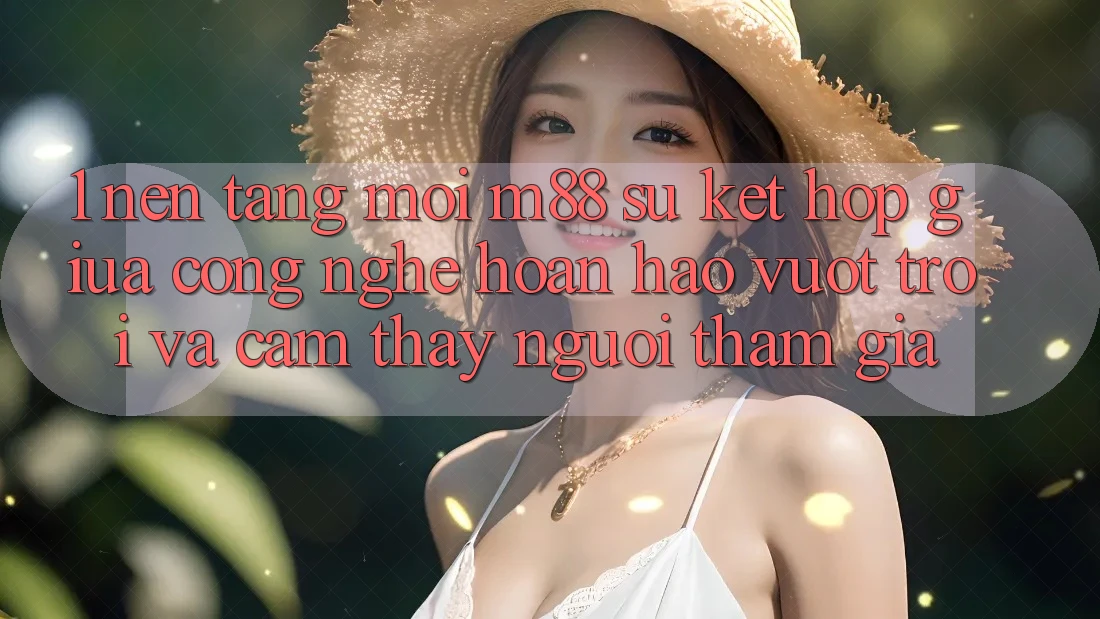1. Nền Tảng Mới M88: Sự Kết Hợp Giữa Công Nghệ Hoàn hảo vượt trội Và Cảm thấy Người tham gia