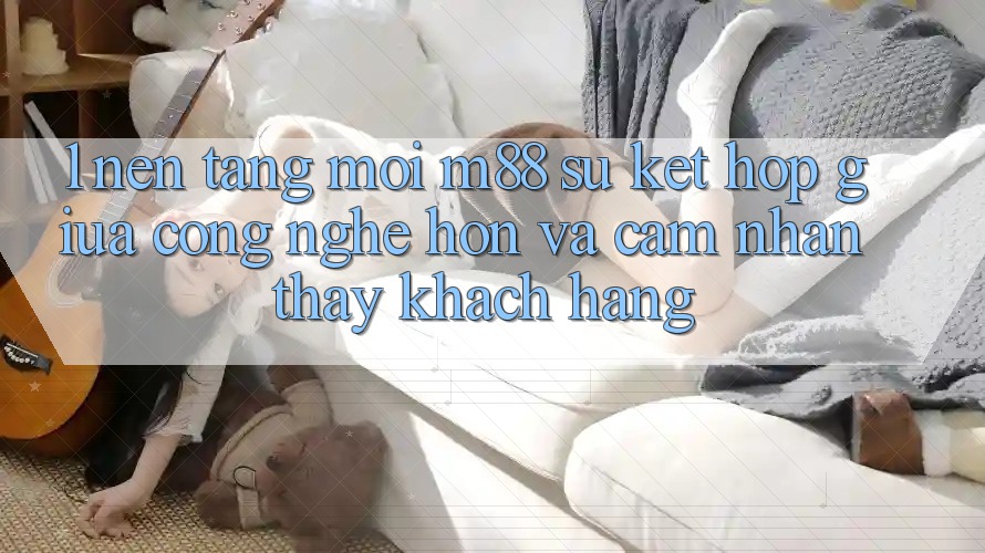 1. Nền Tảng Mới M88: Sự Kết Hợp Giữa Công Nghệ Hơn Và Cảm nhận thấy Khách hàng