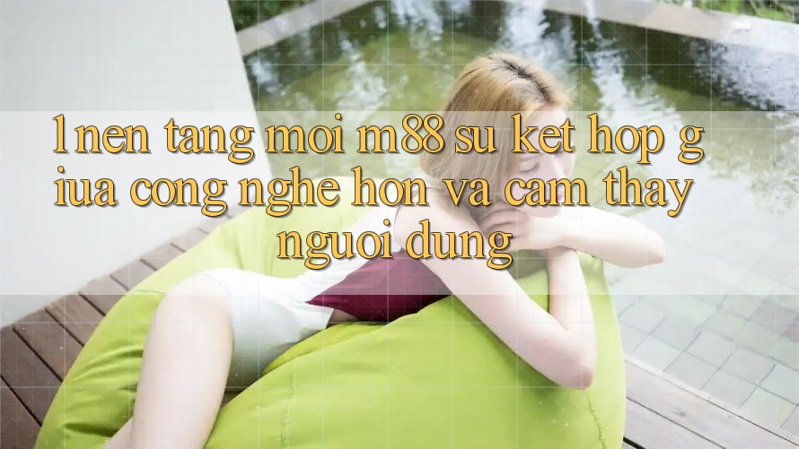 1. Nền Tảng Mới M88: Sự Kết Hợp Giữa Công Nghệ Hơn Và Cảm thấy Người Dùng 1. Nền Tảng Mới M88: Sự Kết Hợp Giữa Công Nghệ Hơn Và Cảm thấy Người Dùng