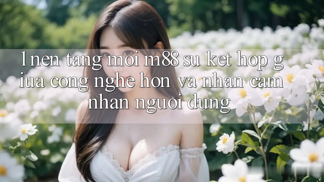 1. Nền Tảng Mới M88: Sự Kết Hợp Giữa Công Nghệ Hơn Và Nhận cảm nhận Người Dùng 1. Nền Tảng Mới M88: Sự Kết Hợp Giữa Công Nghệ Hơn Và Nhận cảm nhận Người Dùng