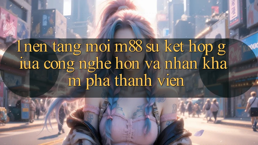 1. Nền Tảng Mới M88: Sự Kết Hợp Giữa Công Nghệ Hơn Và Nhận khám phá Thành viên