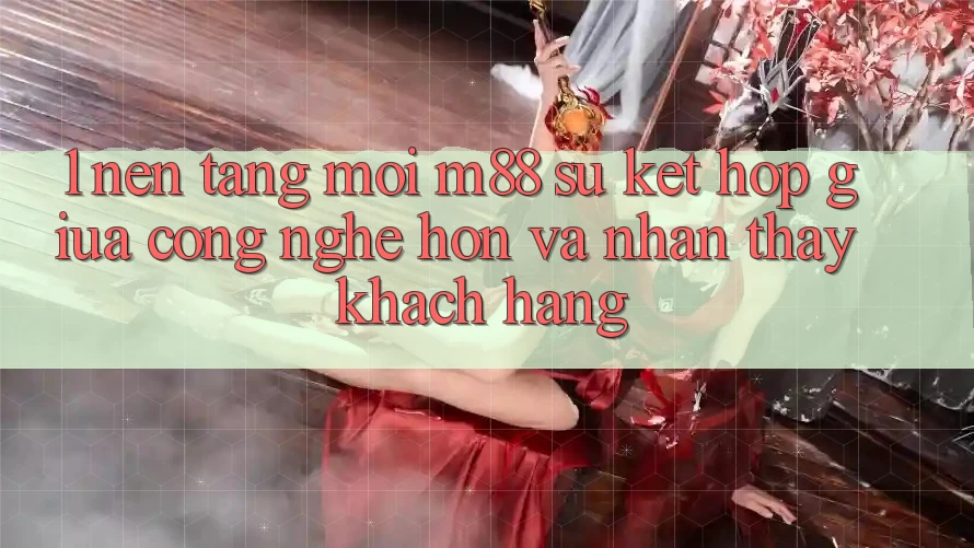 1. Nền Tảng Mới M88: Sự Kết Hợp Giữa Công Nghệ Hơn Và Nhận thấy Khách hàng