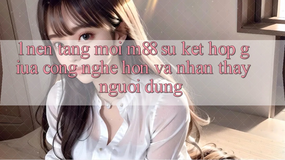 1. Nền Tảng Mới M88: Sự Kết Hợp Giữa Công Nghệ Hơn Và Nhận thấy Người Dùng 1. Nền Tảng Mới M88: Sự Kết Hợp Giữa Công Nghệ Hơn Và Nhận thấy Người Dùng
