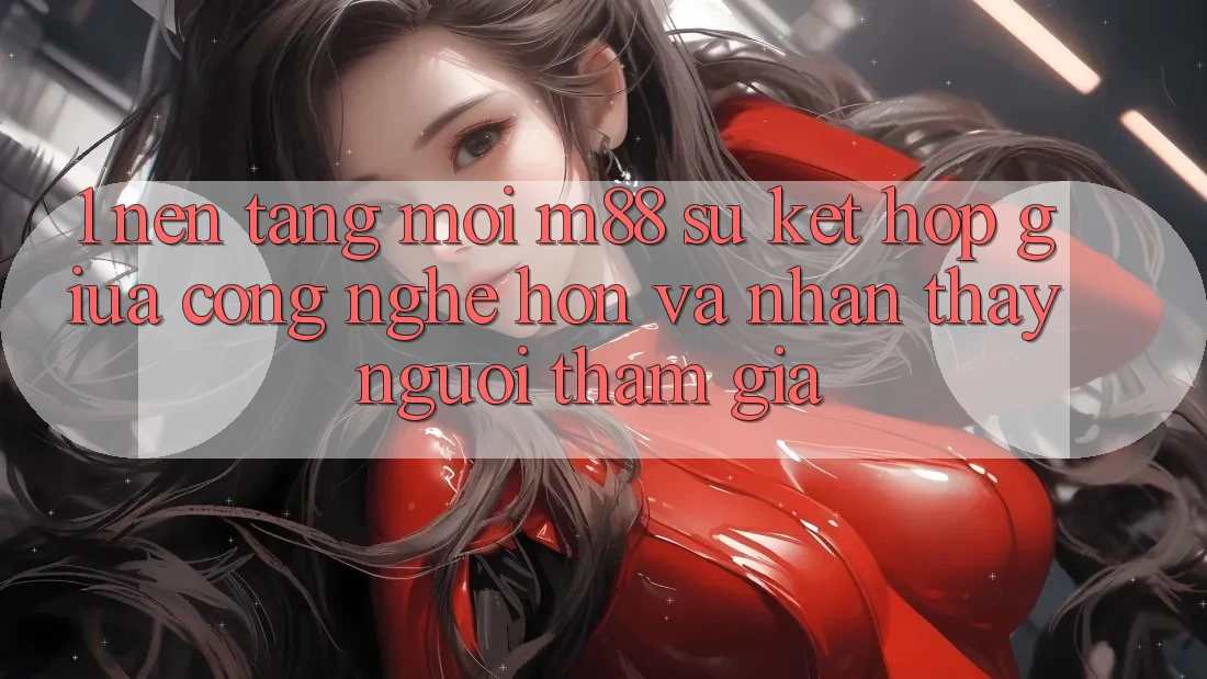 1. Nền Tảng Mới M88: Sự Kết hợp Giữa Công Nghệ Hơn Và Nhận thấy Người tham gia 1. Nền Tảng Mới M88: Sự Kết hợp Giữa Công Nghệ Hơn Và Nhận thấy Người tham gia