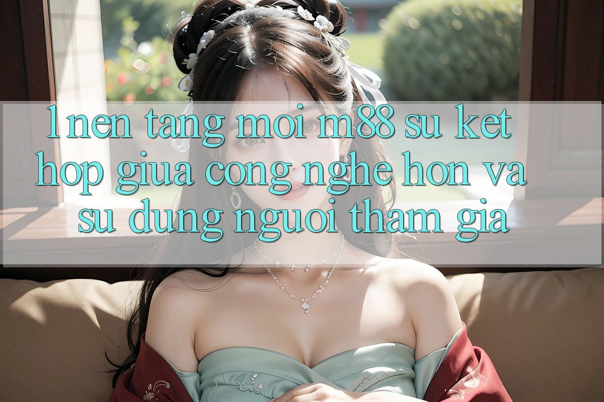 1. Nền Tảng Mới M88: Sự Kết Hợp Giữa Công Nghệ Hơn Và Sử dụng Người tham gia 1. Nền Tảng Mới M88: Sự Kết Hợp Giữa Công Nghệ Hơn Và Sử dụng Người tham gia