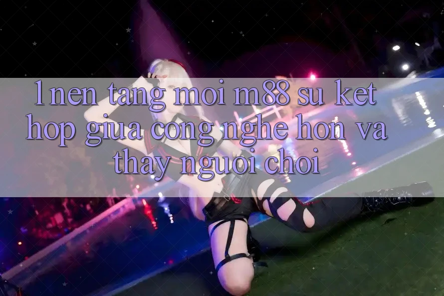 1. Nền Tảng Mới M88: Sự Kết Hợp Giữa Công Nghệ Hơn Và Thấy Người chơi 1. Nền Tảng Mới M88: Sự Kết Hợp Giữa Công Nghệ Hơn Và Thấy Người chơi
