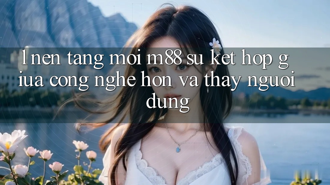 1. Nền tảng Mới M88: Sự Kết Hợp Giữa Công Nghệ Hơn Và Thấy Người Dùng 1. Nền tảng Mới M88: Sự Kết Hợp Giữa Công Nghệ Hơn Và Thấy Người Dùng