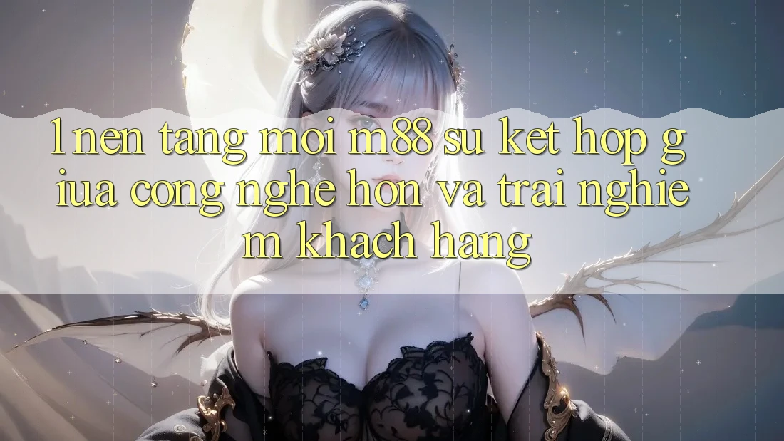 1. Nền Tảng Mới M88: Sự Kết Hợp Giữa Công Nghệ Hơn Và Trải Nghiệm Khách hàng