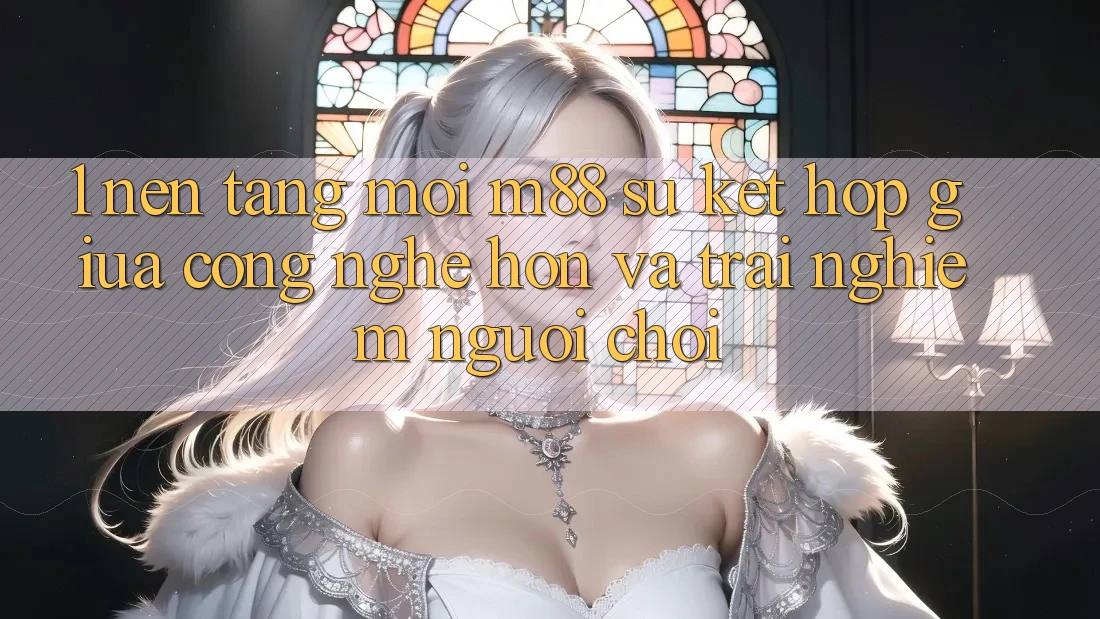 1. Nền Tảng Mới M88: Sự Kết Hợp Giữa Công Nghệ Hơn Và Trải Nghiệm Người chơi 1. Nền Tảng Mới M88: Sự Kết Hợp Giữa Công Nghệ Hơn Và Trải Nghiệm Người chơi