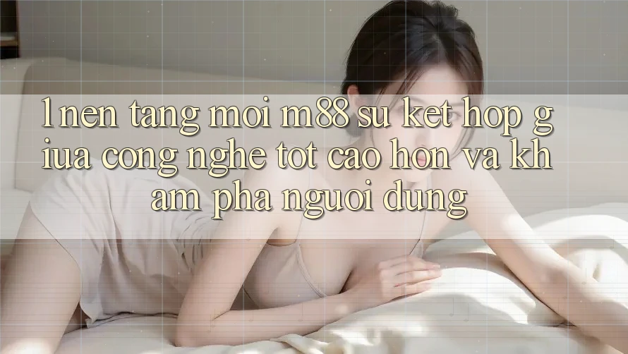 1. Nền Tảng Mới M88: Sự Kết Hợp Giữa Công Nghệ Tốt cao hơn Và Khám phá Người Dùng 1. Nền Tảng Mới M88: Sự Kết Hợp Giữa Công Nghệ Tốt cao hơn Và Khám phá Người Dùng