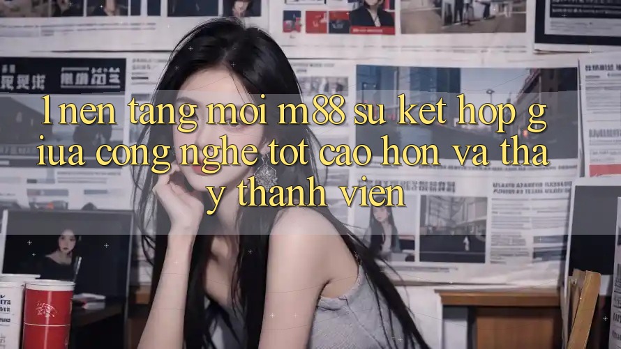 1. Nền Tảng Mới M88: Sự Kết Hợp Giữa Công Nghệ Tốt cao hơn Và Thấy Thành viên