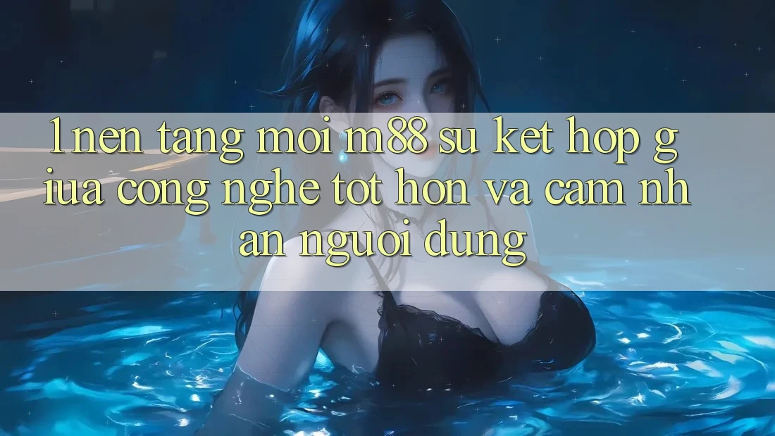 1. Nền Tảng Mới M88: Sự Kết Hợp Giữa Công Nghệ Tốt hơn Và Cảm nhận Người Dùng 1. Nền Tảng Mới M88: Sự Kết Hợp Giữa Công Nghệ Tốt hơn Và Cảm nhận Người Dùng